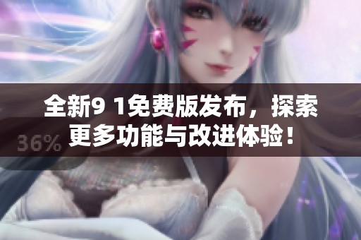 全新9 1免费版发布，探索更多功能与改进体验！
