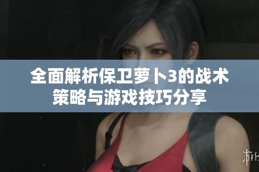 全面解析保卫萝卜3的战术策略与游戏技巧分享