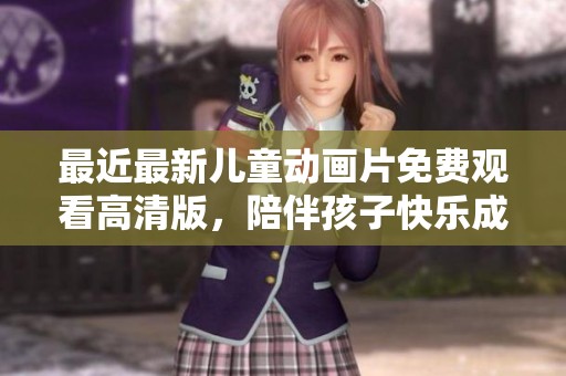 最近最新儿童动画片免费观看高清版，陪伴孩子快乐成长