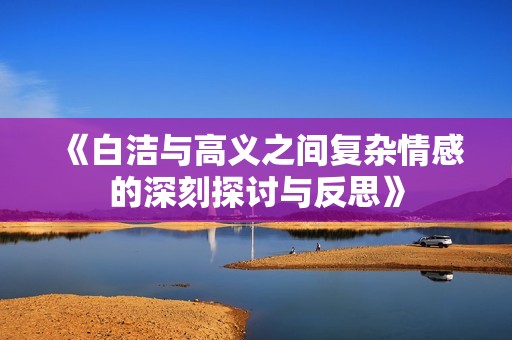 《白洁与高义之间复杂情感的深刻探讨与反思》