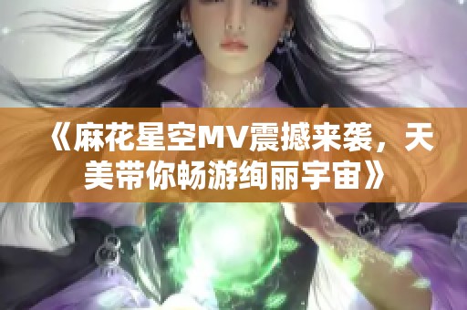 《麻花星空MV震撼来袭，天美带你畅游绚丽宇宙》