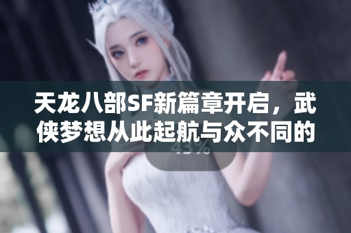天龙八部SF新篇章开启，武侠梦想从此起航与众不同的旅程等你来探寻