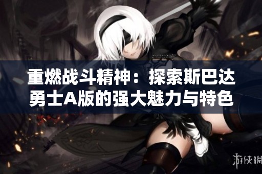 重燃战斗精神：探索斯巴达勇士A版的强大魅力与特色