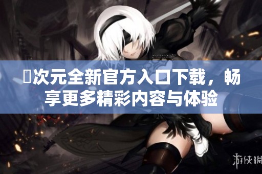 囧次元全新官方入口下载，畅享更多精彩内容与体验