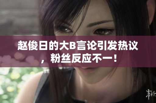 赵俊日的大B言论引发热议，粉丝反应不一！