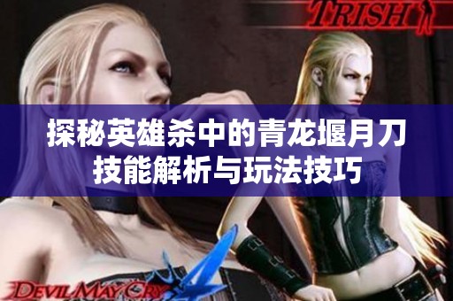 探秘英雄杀中的青龙堰月刀技能解析与玩法技巧