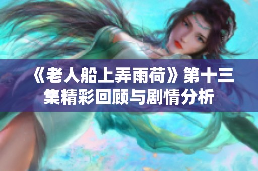 《老人船上弄雨荷》第十三集精彩回顾与剧情分析