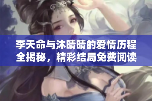 李天命与沐晴晴的爱情历程全揭秘，精彩结局免费阅读