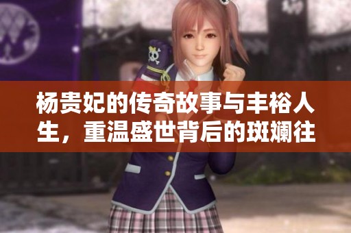 杨贵妃的传奇故事与丰裕人生，重温盛世背后的斑斓往事