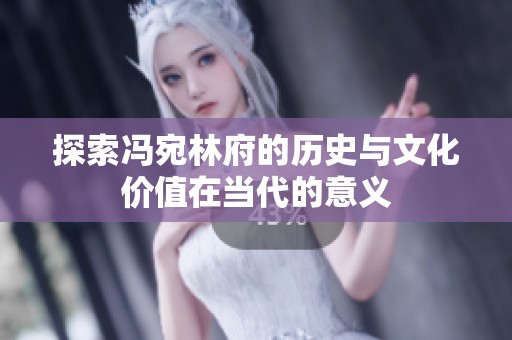 探索冯宛林府的历史与文化价值在当代的意义