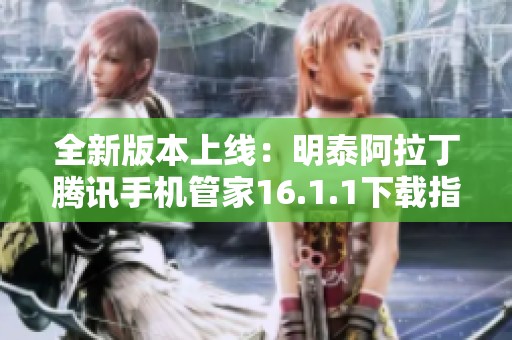 全新版本上线：明泰阿拉丁腾讯手机管家16.1.1下载指南
