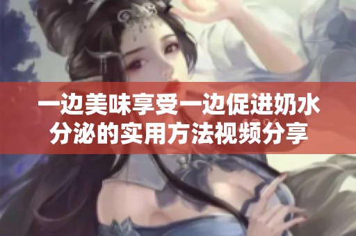 一边美味享受一边促进奶水分泌的实用方法视频分享