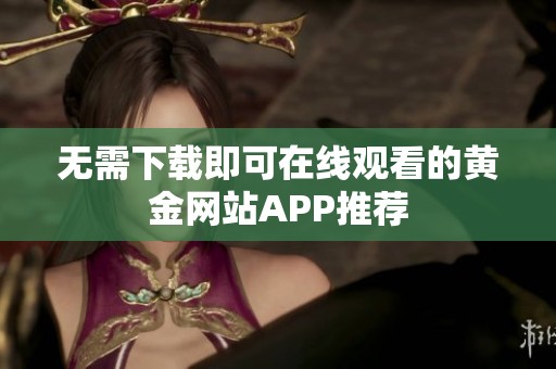 无需下载即可在线观看的黄金网站APP推荐