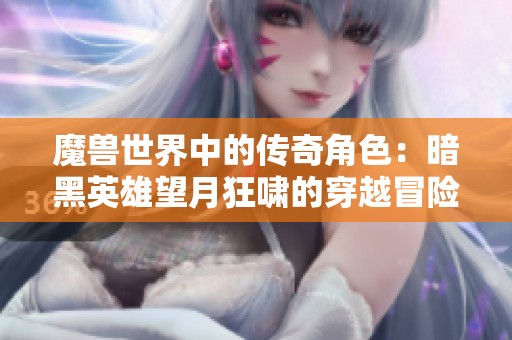 魔兽世界中的传奇角色：暗黑英雄望月狂啸的穿越冒险故事