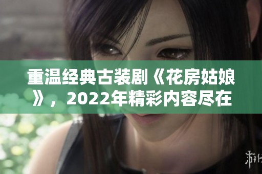 重温经典古装剧《花房姑娘》，2022年精彩内容尽在其中
