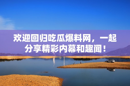 欢迎回归吃瓜爆料网，一起分享精彩内幕和趣闻！