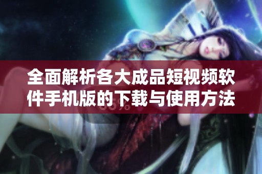 全面解析各大成品短视频软件手机版的下载与使用方法