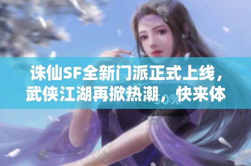 诛仙SF全新门派正式上线，武侠江湖再掀热潮，快来体验吧！