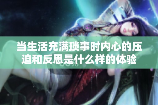 当生活充满琐事时内心的压迫和反思是什么样的体验