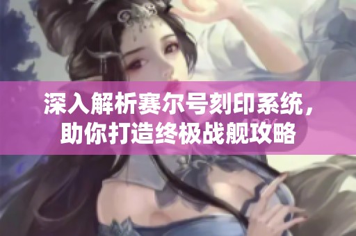 深入解析赛尔号刻印系统，助你打造终极战舰攻略