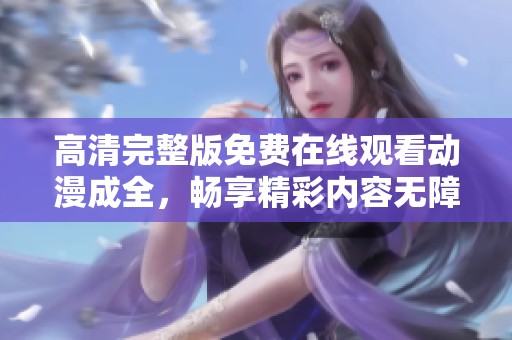 高清完整版免费在线观看动漫成全，畅享精彩内容无障碍