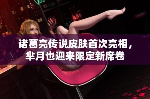 诸葛亮传说皮肤首次亮相，芈月也迎来限定新席卷