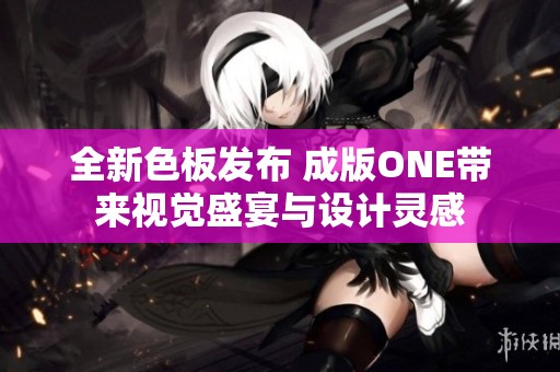 全新色板发布 成版ONE带来视觉盛宴与设计灵感