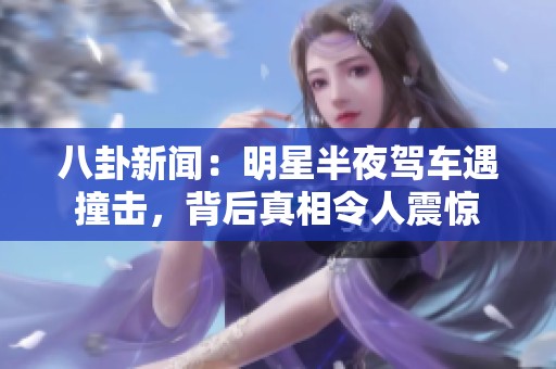 八卦新闻：明星半夜驾车遇撞击，背后真相令人震惊