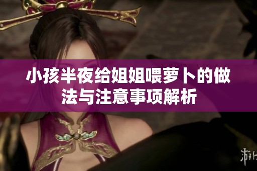 小孩半夜给姐姐喂萝卜的做法与注意事项解析
