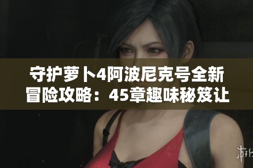 守护萝卜4阿波尼克号全新冒险攻略：45章趣味秘笈让你笑不停