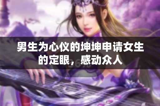 男生为心仪的坤坤申请女生的定眼，感动众人