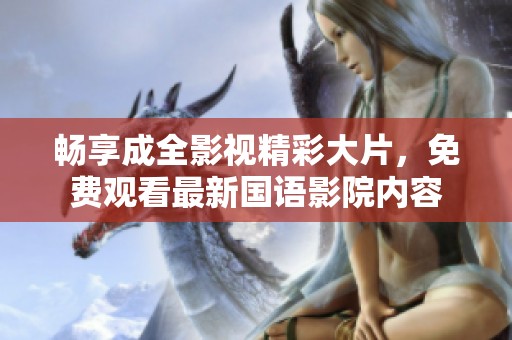 畅享成全影视精彩大片，免费观看最新国语影院内容