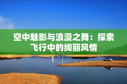 空中魅影与浪漫之舞：探索飞行中的绚丽风情