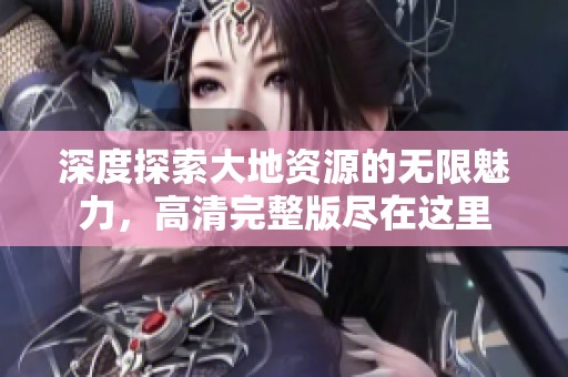深度探索大地资源的无限魅力，高清完整版尽在这里