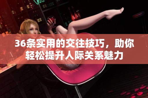 36条实用的交往技巧，助你轻松提升人际关系魅力