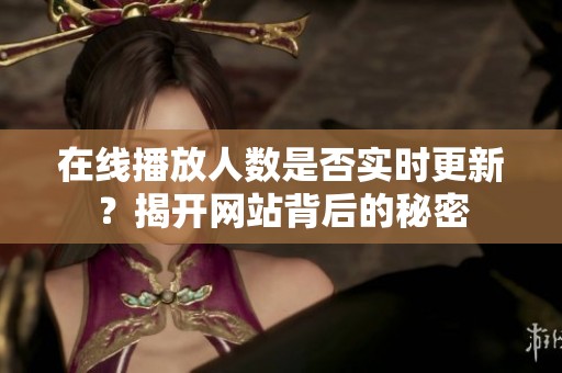在线播放人数是否实时更新？揭开网站背后的秘密