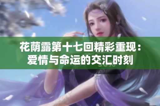花荫露第十七回精彩重现：爱情与命运的交汇时刻