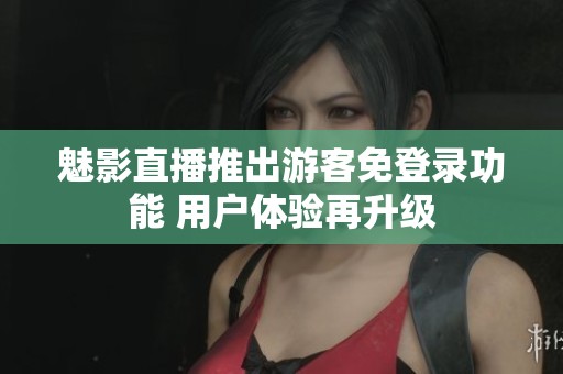 魅影直播推出游客免登录功能 用户体验再升级