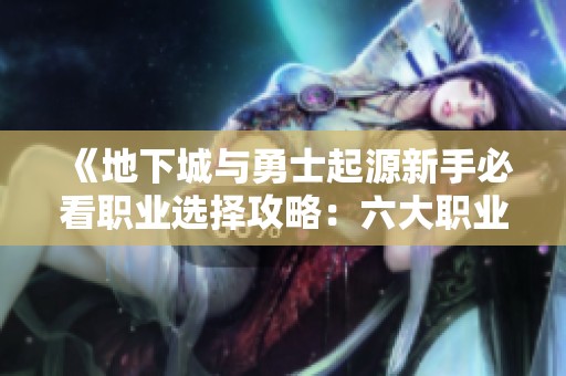 《地下城与勇士起源新手必看职业选择攻略：六大职业详解与推荐》