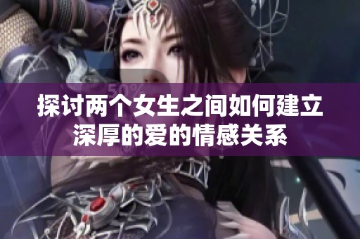 探讨两个女生之间如何建立深厚的爱的情感关系