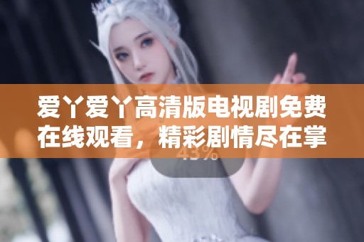 爱丫爱丫高清版电视剧免费在线观看，精彩剧情尽在掌握之中