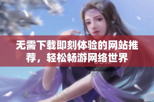 无需下载即刻体验的网站推荐，轻松畅游网络世界