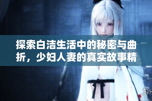 探索白洁生活中的秘密与曲折，少妇人妻的真实故事精彩纷呈