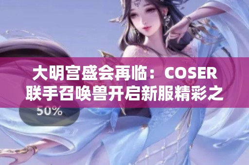 大明宫盛会再临：COSER联手召唤兽开启新服精彩之旅