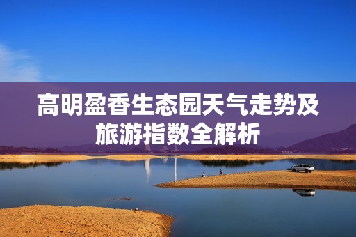 高明盈香生态园天气走势及旅游指数全解析