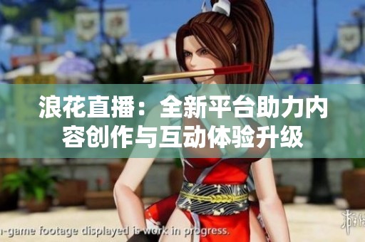 浪花直播：全新平台助力内容创作与互动体验升级