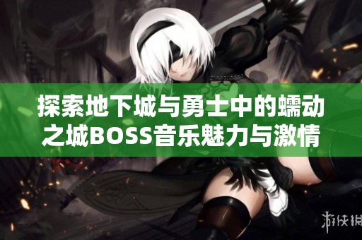 探索地下城与勇士中的蠕动之城BOSS音乐魅力与激情