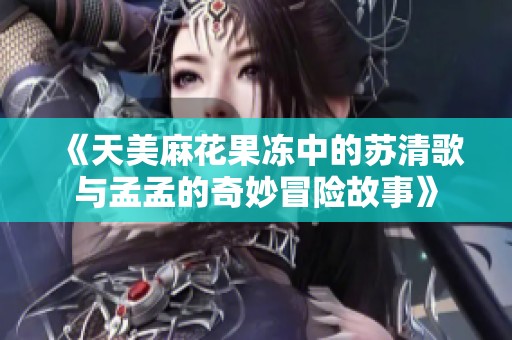 《天美麻花果冻中的苏清歌与孟孟的奇妙冒险故事》