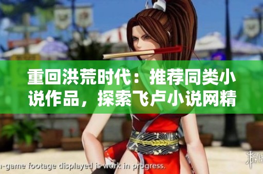 重回洪荒时代：推荐同类小说作品，探索飞卢小说网精彩世界