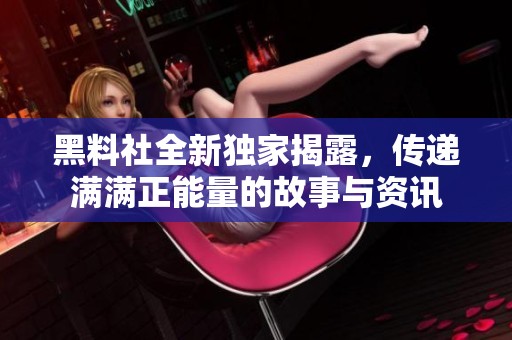 黑料社全新独家揭露，传递满满正能量的故事与资讯